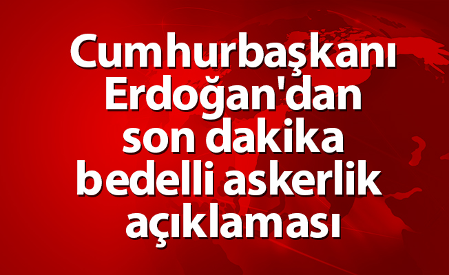 Cumhurbaşkanı Erdoğan'dan  son dakika bedelli askerlik açıklaması