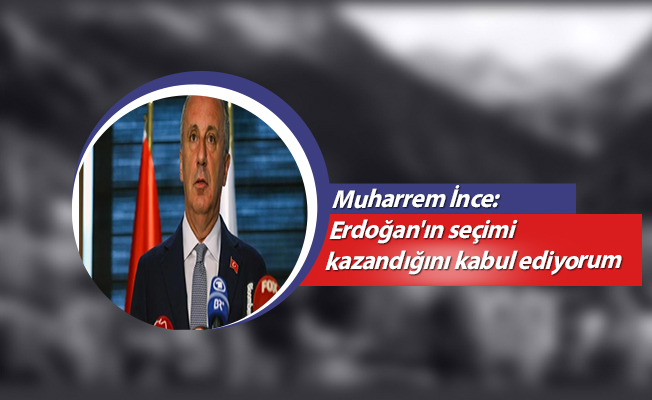 İnce: Erdoğan'ın seçimi kazandığını kabul ediyorum