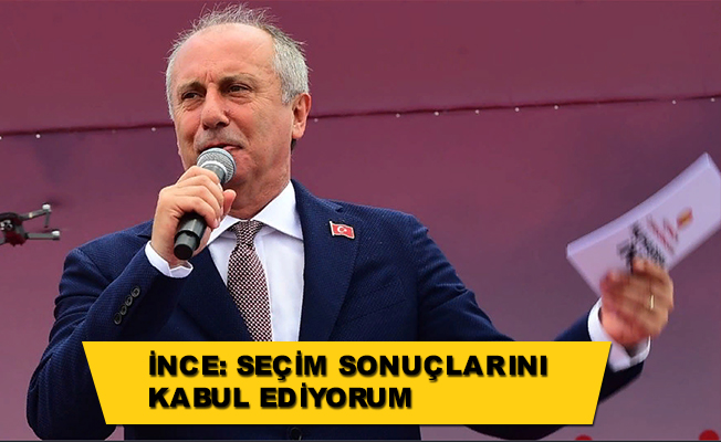 İNCE: SEÇİM SONUÇLARINI KABUL EDİYORUM
