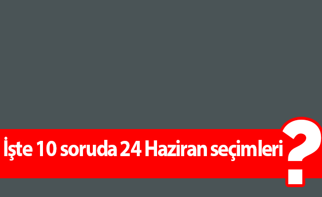 İşte 10 soruda 24 Haziran seçimleri