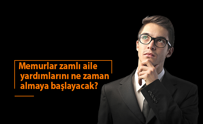 Memurlar zamlı aile yardımlarını ne zaman almaya başlayacak?
