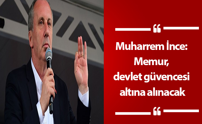Muharrem İnce: Memur, devlet güvencesi altına alınacak