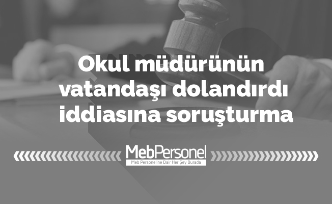 Okul müdürünün vatandaşı dolandırdı iddiasına soruşturma