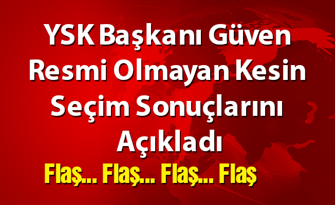 YSK Başkanı Güven Resmi Olmayan Kesin Seçim Sonuçlarını Açıkladı