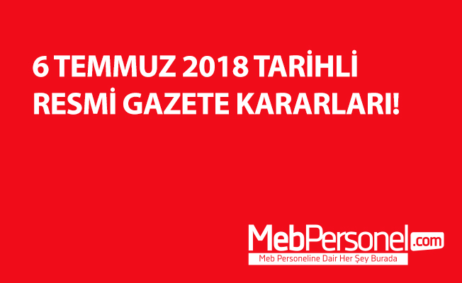 6 TEMMUZ 2018 TARİHLİ RESMİ GAZETE KARARLARI!