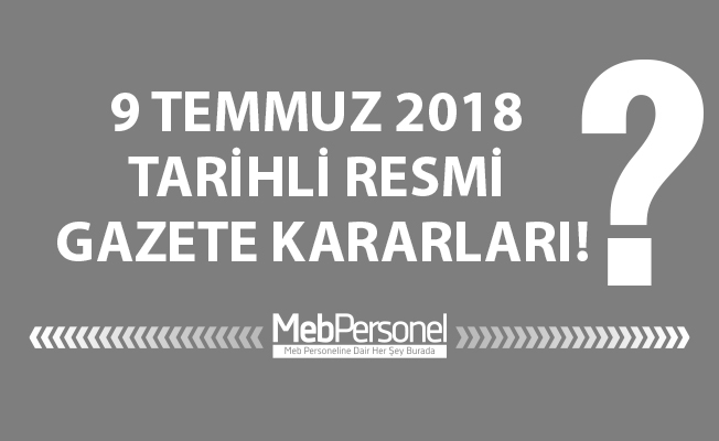 9 TEMMUZ 2018 TARİHLİ RESMİ GAZETE KARARLARI!