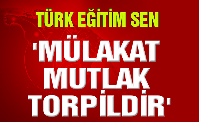 Türk Eğitim Sen: 'MÜLAKAT MUTLAK TORPİLDİR'