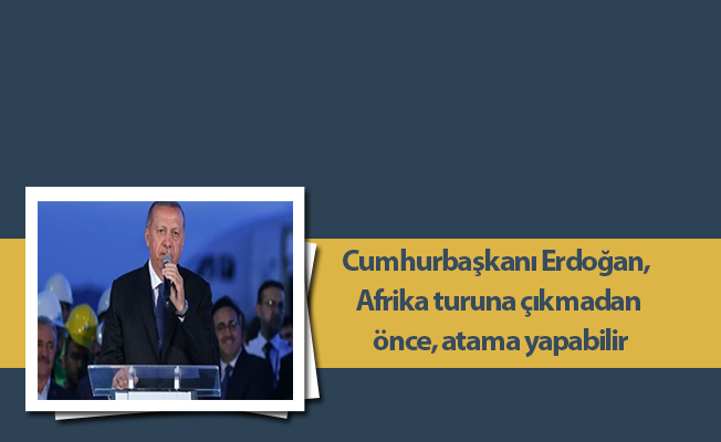 Cumhurbaşkanı Erdoğan, Afrika turuna çıkmadan önce, atama yapabilir