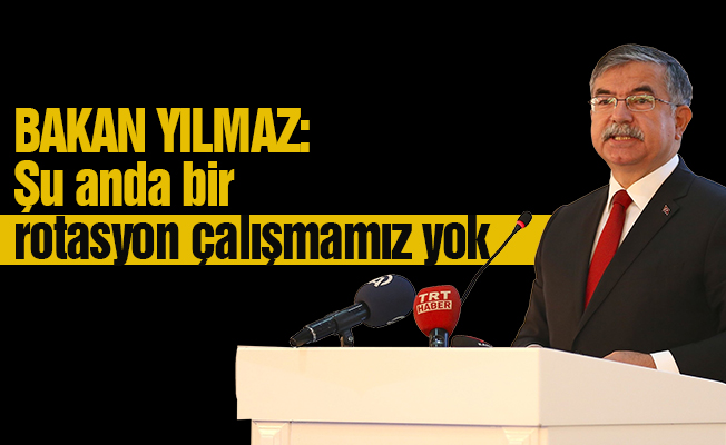 BAKAN YILMAZ: Şu anda bir rotasyon çalışmamız yok