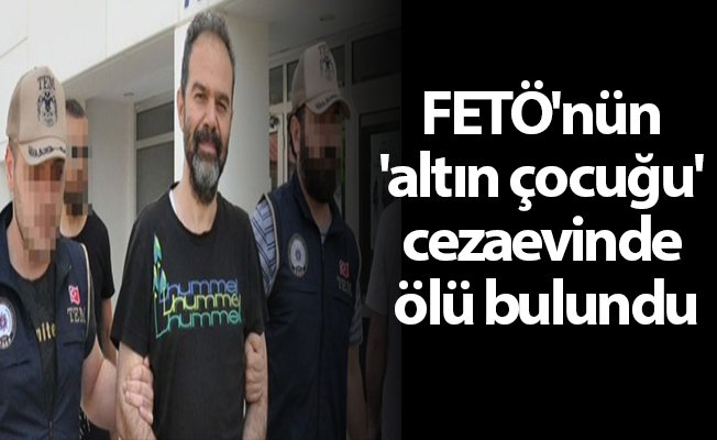 FETÖ'nün 'altın çocuğu' cezaevinde ölü bulundu
