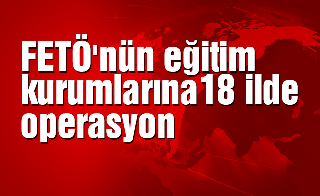 FETÖ'nün eğitim kurumlarına 18 ilde operasyon