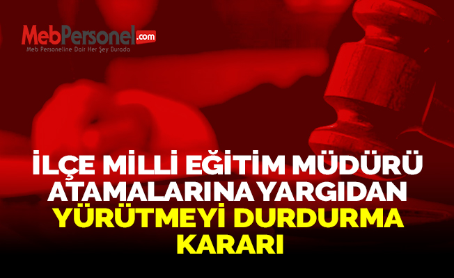İLÇE MİLLİ EĞİTİM MÜDÜRÜ ATAMALARINA YARGIDAN YÜRÜTMEYİ DURDURMA KARARI