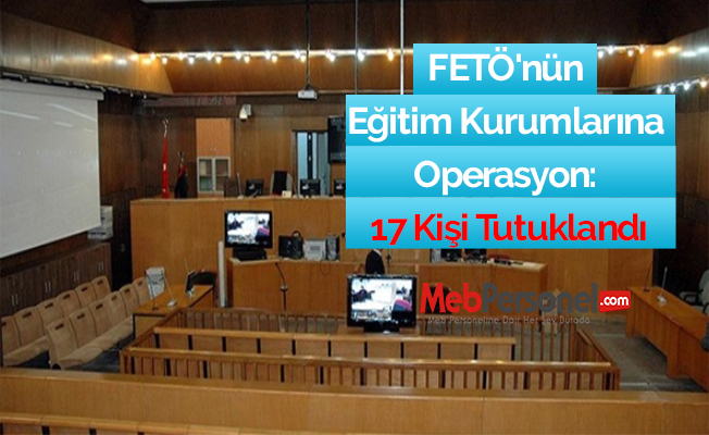 FETÖ'nün Eğitim Kurumlarına Operasyon: 17 Kişi Tutuklandı
