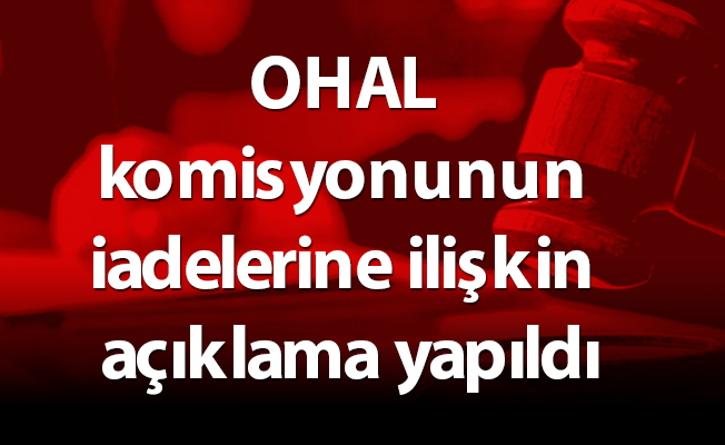 OHAL komisyonu'nun iadelerine ilişkin açıklama yapıldı
