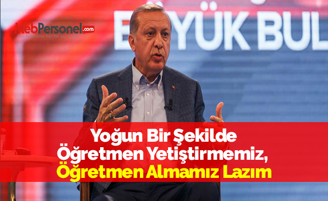 Cumhurbaşkanı Erdoğan: ''Yoğun Bir Şekilde Öğretmen Yetiştirmemiz, Öğretmen Almamız Lazım''