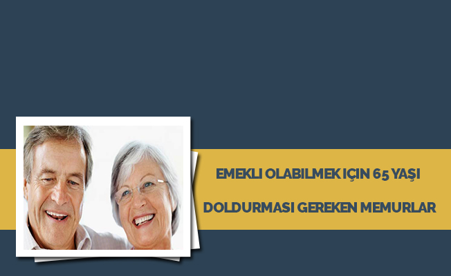 Emekli olabilmek için 65 yaşı doldurması gereken memurlar