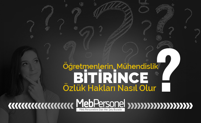 ÖĞRETMENLER MÜHENDİSLİK BİTİRİNCE ÖZLÜK HAKLARI NASIL DEĞİŞİYOR?