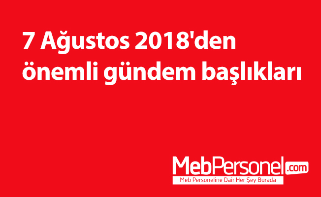 7 Ağustos 2018'den önemli gündem başlıkları