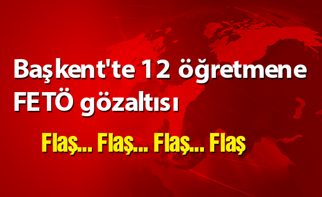 Başkent'te 12 öğretmene FETÖ gözaltısı