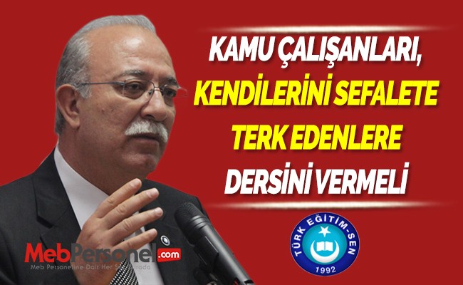 KAMU ÇALIŞANLARI, KENDİLERİNİ SEFALETE TERK EDENLERE DERSİNİ VERMELİ