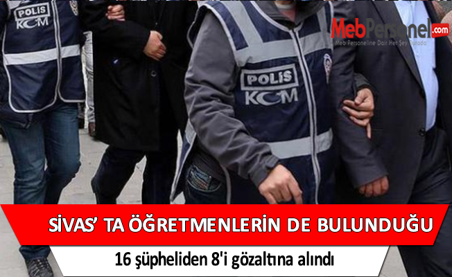 Sivas'ta öğretmenlerin de bulunduğu 16 şüpheliden 8'i gözaltına alındı