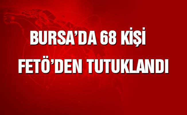 Bursa'da 68 kişi FETÖ'den tutuklandı