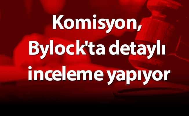 Komisyon, Bylock'ta detaylı inceleme yapıyor