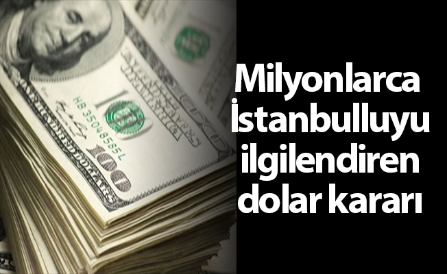 Milyonlarca İstanbulluyu ilgilendiren dolar kararı