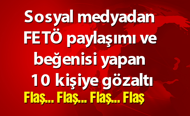 Sosyal medyadan FETÖ paylaşımı ve beğenisi yapan 10 kişiye gözaltı