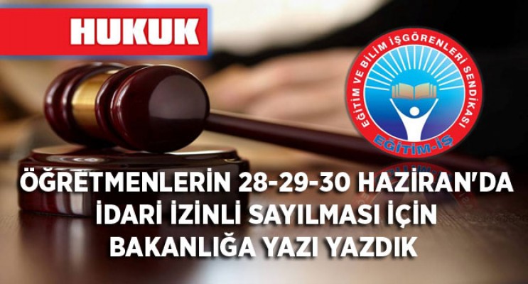 ÖĞRETMENLERİN 28-29-30 HAZİRAN`DA İDARİ İZİNLİ SAYILMASI İÇİN BAKANLIĞA YAZI