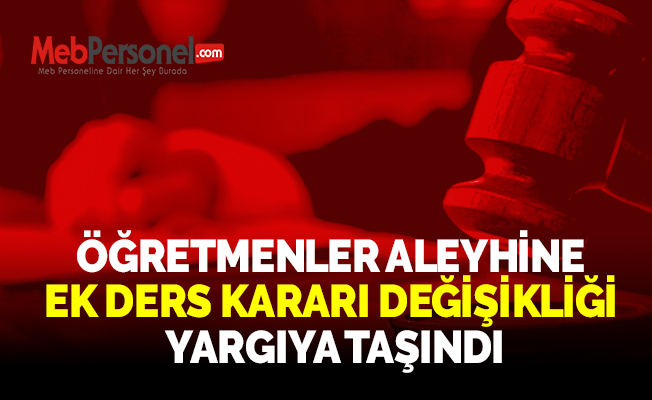ÖĞRETMENLER ALEYHİNE EK DERS KARARI DEĞİŞİKLİĞİ YARGIYA TAŞINDI