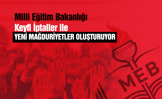 MEB keyfi iptallerle yeni mağduriyetler oluşturuyor