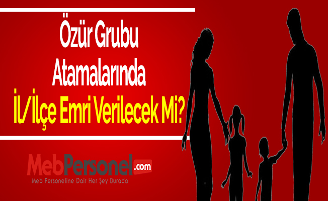 Özür Grubu Atamalarında İl/İlçe Emri Verilecek Mi?