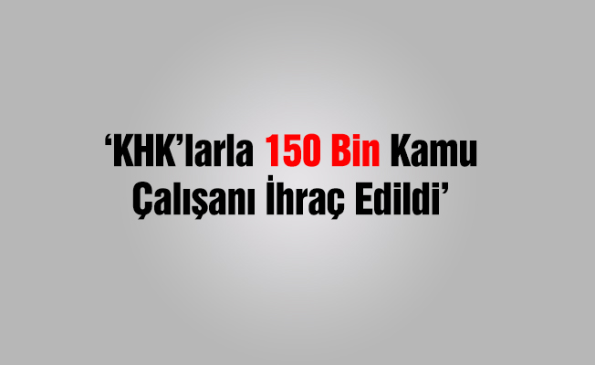 'KHK'larla 150 bin kamu çalışanı ihraç edildi'
