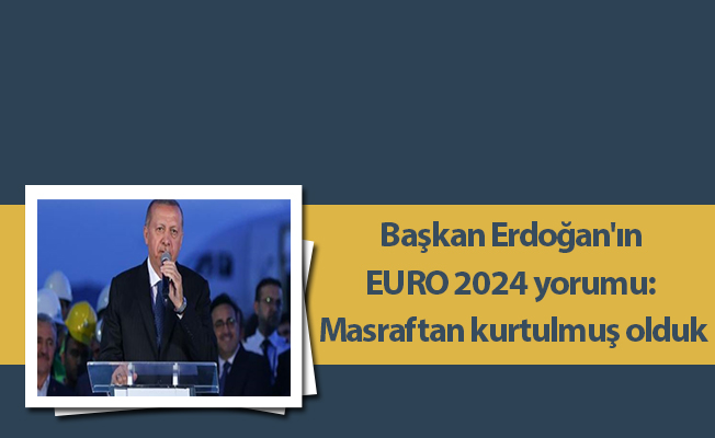 Başkan Erdoğan'ın EURO 2024 yorumu: Masraftan kurtulmuş olduk