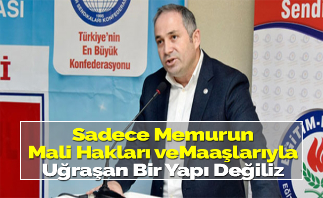 Sadece Memurun Mali Hakları ve Maaşlarıyla Uğraşan Bir Yapı Değiliz