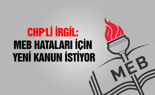CHP'Lİ İRGİL: MEB HATALARI İÇİN YENİ KANUN İSTİYOR