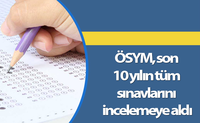 ÖSYM, son 10 yılın tüm sınavlarını incelemeye aldı