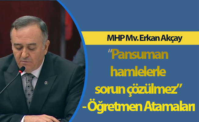 MHP Mv. Erkan Akçay:“ “Pansuman hamlelerle sorun çözülmez” - Öğretmen Atamaları
