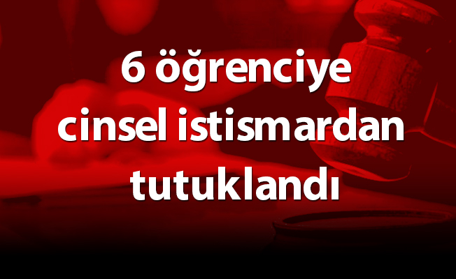 6 öğrenciye cinsel istismardan tutuklandı