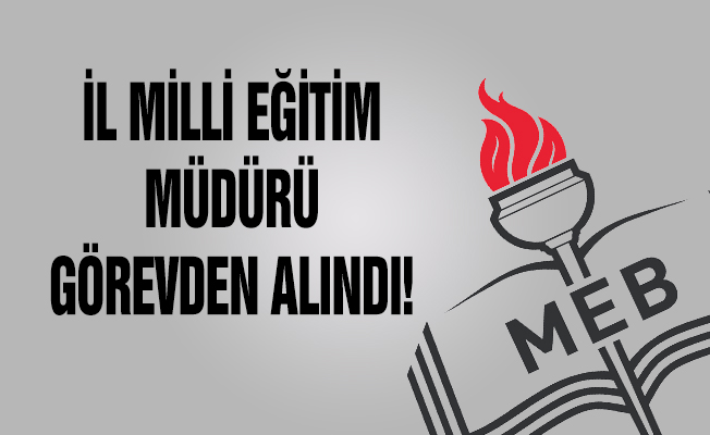 İl Milli Eğitim Müdürü Görevden Alındı!