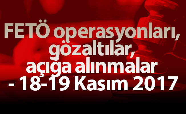 FETÖ operasyonları, gözaltılar, açığa alınmalar - 18-19 Kasım 2017