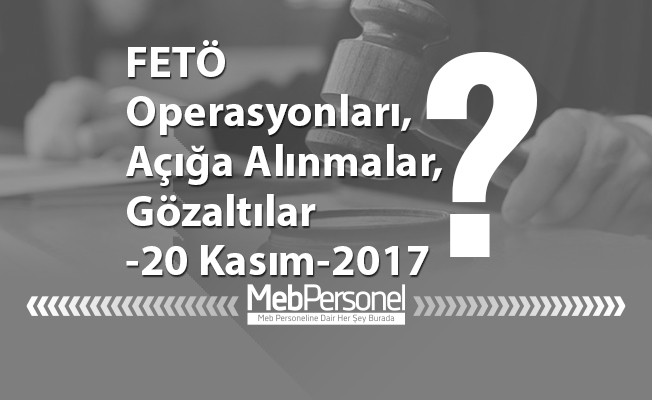 FETÖ operasyonları, gözaltılar, açığa alınmalar - 20 Kasım 2017