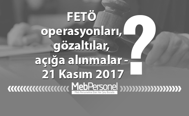 FETÖ operasyonları, gözaltılar, açığa alınmalar - 21 Kasım 2017