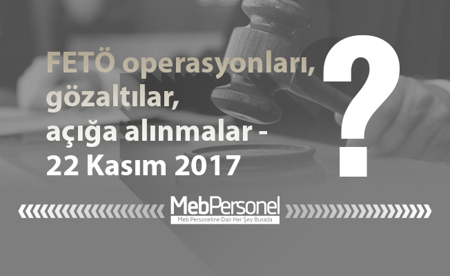 FETÖ operasyonları, gözaltılar, açığa alınmalar - 22 Kasım 2017