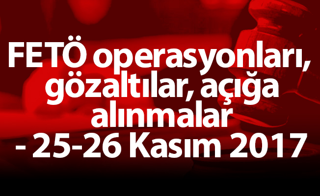 FETÖ operasyonları, gözaltılar, açığa alınmalar - 25-26 Kasım 2017