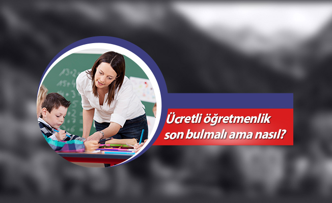Ücretli öğretmenlik son bulmalı ama nasıl?