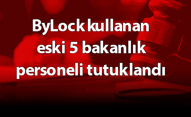 ByLock kullanan eski 5 bakanlık personeli tutuklandı