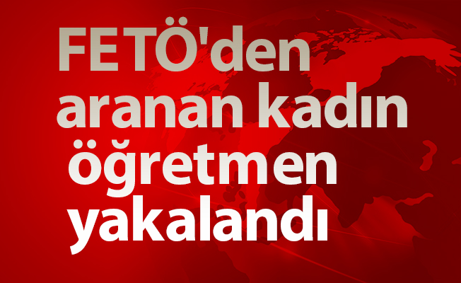FETÖ'den aranan kadın öğretmen  yakalandı