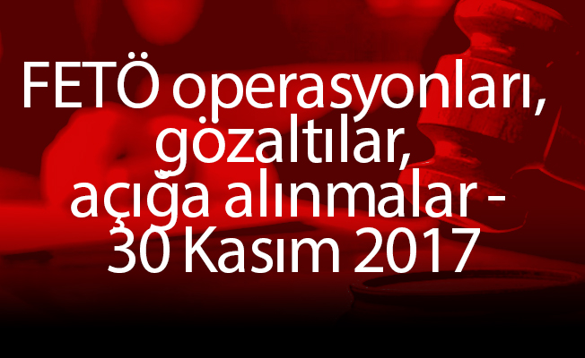 FETÖ operasyonları, gözaltılar, açığa alınmalar - 30 Kasım 2017